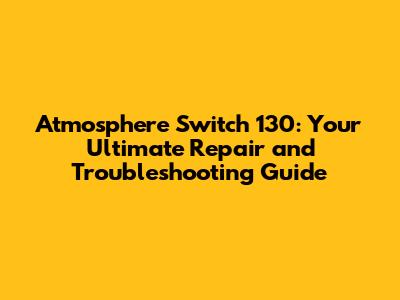 Atmosphere Switch 130: Your Ultimate Repair and Troubleshooting Guide