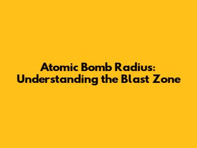 Atomic Bomb Radius: Understanding the Blast Zone