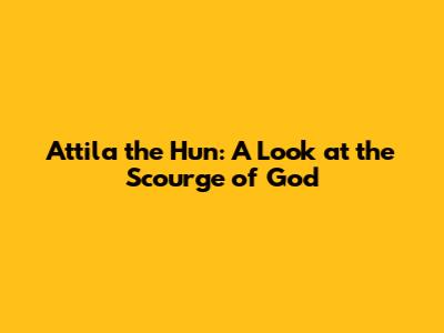 Attila the Hun: A Look at the Scourge of God
