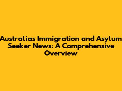Australia's Immigration and Asylum Seeker News: A Comprehensive Overview