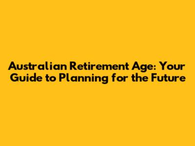 Australian Retirement Age: Your Guide to Planning for the Future
