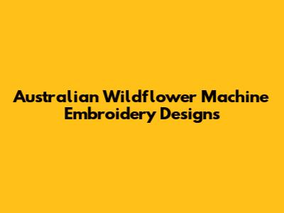Australian Wildflower Machine Embroidery Designs
