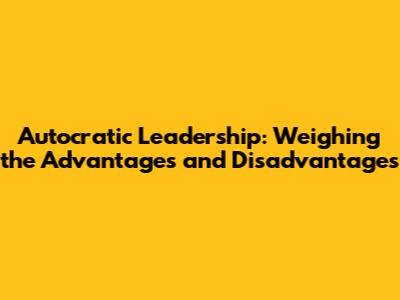 Autocratic Leadership: Weighing the Advantages and Disadvantages