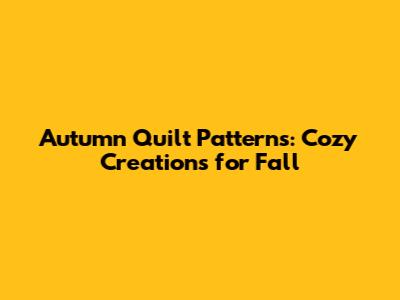 Autumn Quilt Patterns: Cozy Creations for Fall