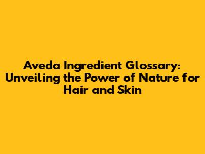 Aveda Ingredient Glossary: Unveiling the Power of Nature for Hair and Skin