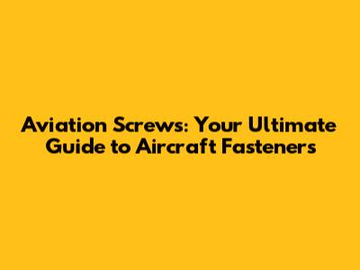 Aviation Screws: Your Ultimate Guide to Aircraft Fasteners