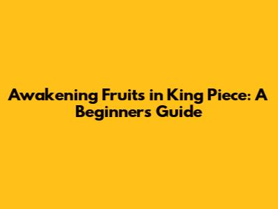 Awakening Fruits in King Piece: A Beginner's Guide