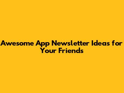 Awesome App Newsletter Ideas for Your Friends