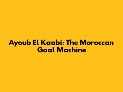 Ayoub El Kaabi: The Moroccan Goal Machine