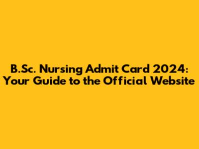 B.Sc. Nursing Admit Card 2024: Your Guide to the Official Website