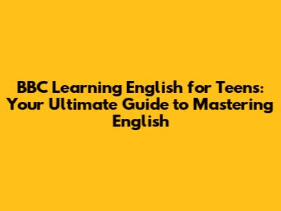 BBC Learning English for Teens: Your Ultimate Guide to Mastering English