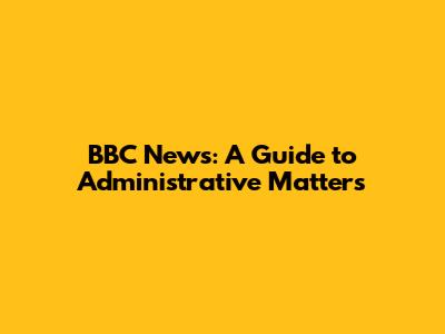 BBC News: A Guide to Administrative Matters