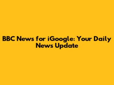 BBC News for iGoogle: Your Daily News Update