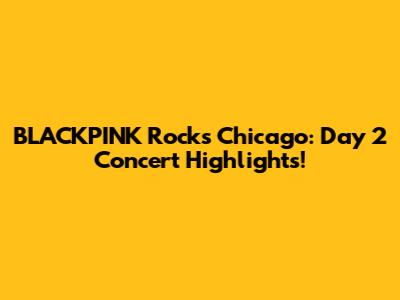 BLACKPINK Rocks Chicago: Day 2 Concert Highlights!