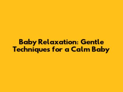 Baby Relaxation: Gentle Techniques for a Calm Baby
