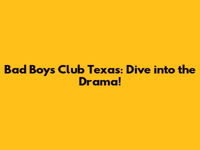Bad Boys Club Texas: Dive into the Drama!