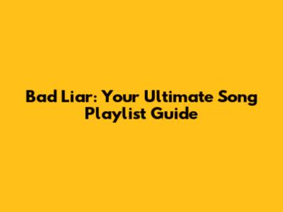 Bad Liar: Your Ultimate Song Playlist Guide
