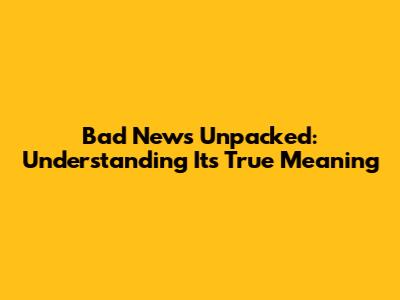 Bad News Unpacked: Understanding Its True Meaning