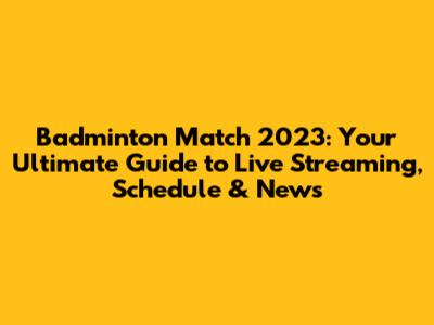 Badminton Match 2023: Your Ultimate Guide to Live Streaming, Schedule & News