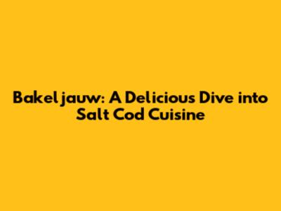 Bakeljauw: A Delicious Dive into Salt Cod Cuisine