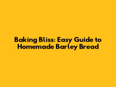 Baking Bliss: Easy Guide to Homemade Barley Bread