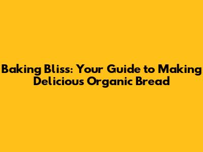Baking Bliss: Your Guide to Making Delicious Organic Bread