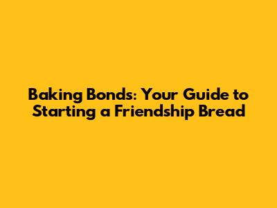 Baking Bonds: Your Guide to Starting a Friendship Bread