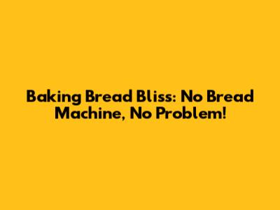 Baking Bread Bliss: No Bread Machine, No Problem!