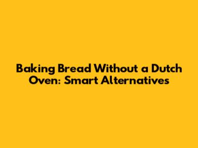 Baking Bread Without a Dutch Oven: Smart Alternatives