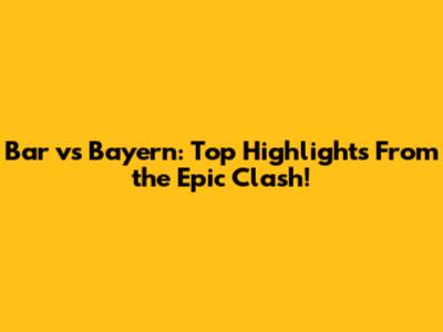 Bar vs Bayern: Top Highlights From the Epic Clash!