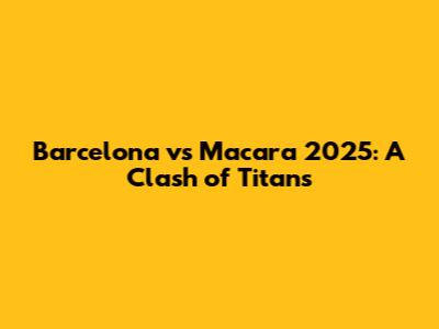 Barcelona vs Macara 2025: A Clash of Titans