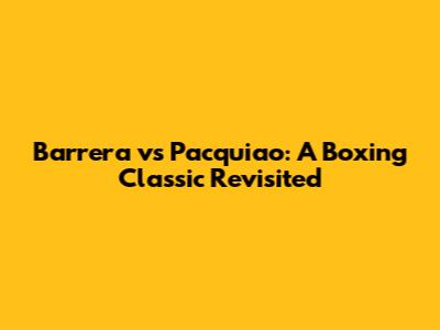 Barrera vs Pacquiao: A Boxing Classic Revisited