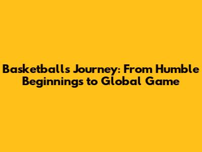 Basketball's Journey: From Humble Beginnings to Global Game