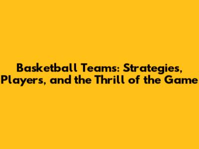 Basketball Teams: Strategies, Players, and the Thrill of the Game