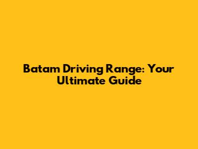Batam Driving Range: Your Ultimate Guide