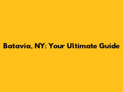 Batavia, NY: Your Ultimate Guide