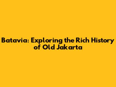 Batavia: Exploring the Rich History of Old Jakarta