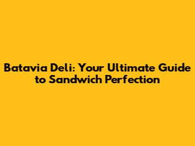 Batavia Deli: Your Ultimate Guide to Sandwich Perfection