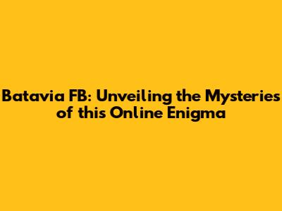 Batavia FB: Unveiling the Mysteries of this Online Enigma