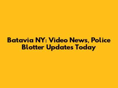Batavia NY: Video News, Police Blotter Updates Today