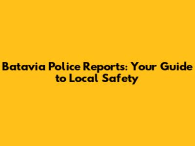 Batavia Police Reports: Your Guide to Local Safety