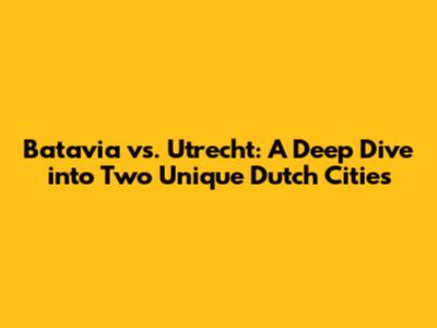 Batavia vs. Utrecht: A Deep Dive into Two Unique Dutch Cities