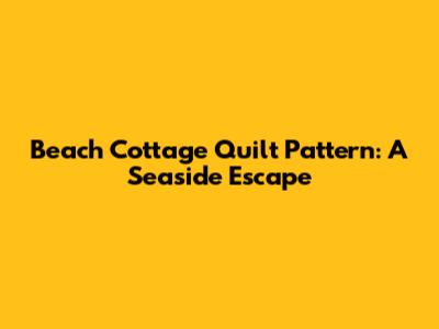 Beach Cottage Quilt Pattern: A Seaside Escape