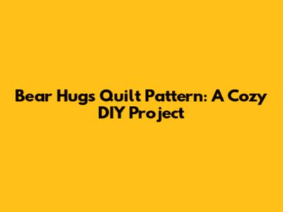 Bear Hugs Quilt Pattern: A Cozy DIY Project