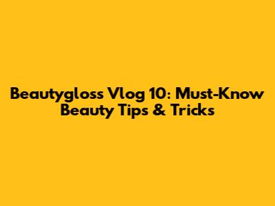 Beautygloss Vlog 10: Must-Know Beauty Tips & Tricks