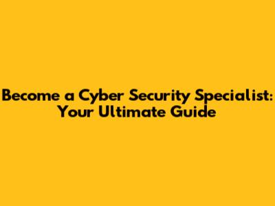 Become a Cyber Security Specialist: Your Ultimate Guide
