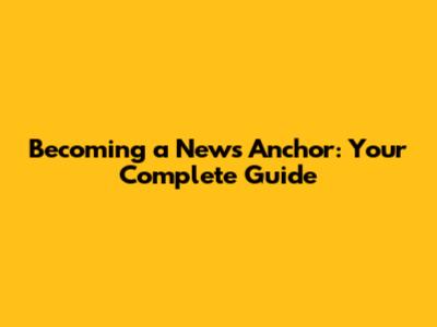 Becoming a News Anchor: Your Complete Guide
