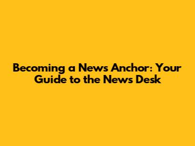 Becoming a News Anchor: Your Guide to the News Desk