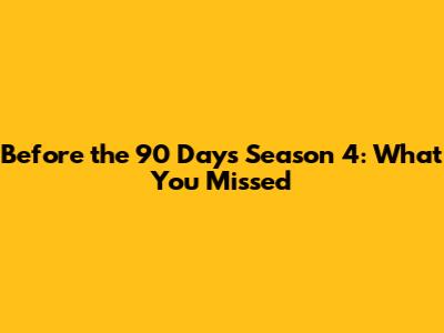 Before the 90 Days Season 4: What You Missed