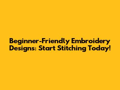 Beginner-Friendly Embroidery Designs: Start Stitching Today!